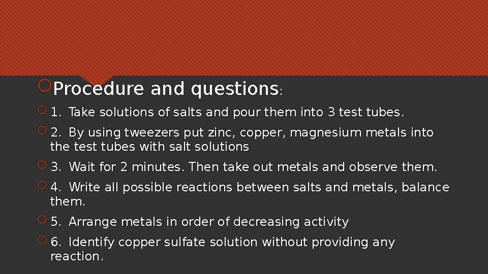  Procedure and questions :  1. Take solutions of salts and pour them into 3 test tubes.  2. By using tweezers put zinc, coppe