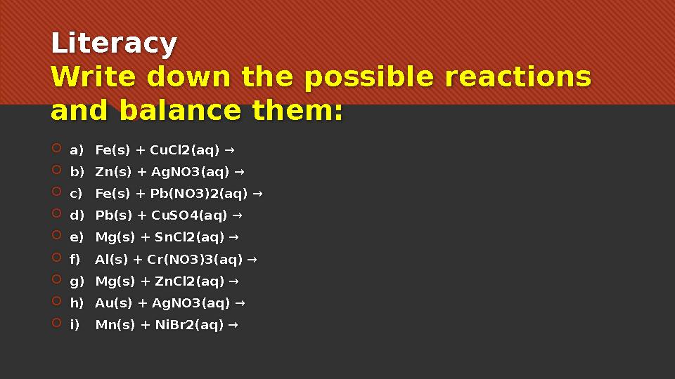 Literacy Write down the possible reactions and balance them:  a) Fe(s) + CuCl2(aq) →  b) Zn(s) + AgNO3(aq) →  c) Fe(s) +