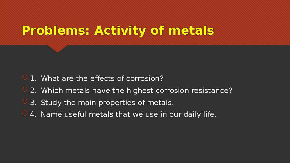 Problems: Activity of metals  1. What are the effects of corrosion?  2. Which metals have the highest corrosion resistance? 