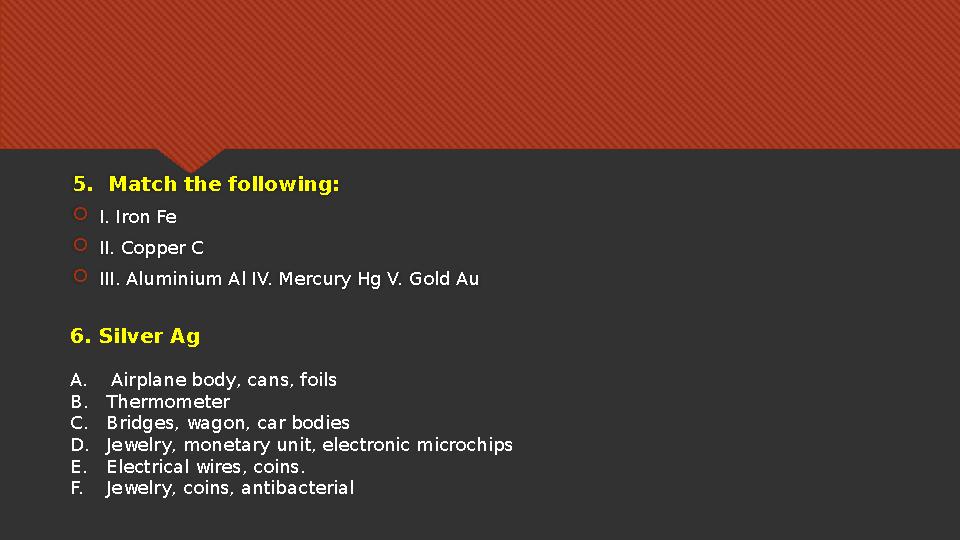 5. Match the following:  I. Iron Fe  II. Copper C  III. Aluminium Al IV. Mercury Hg V. Gold Au 6 . Silver Ag A. Air