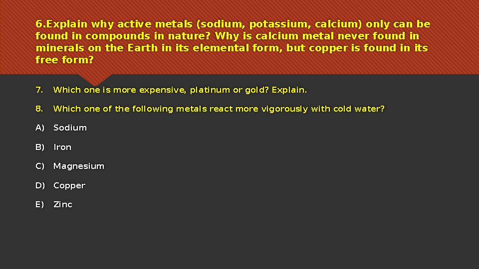 6 . Explain why active metals (sodium, potassium, calcium) only can be found in compounds in nature? Why is calcium metal never