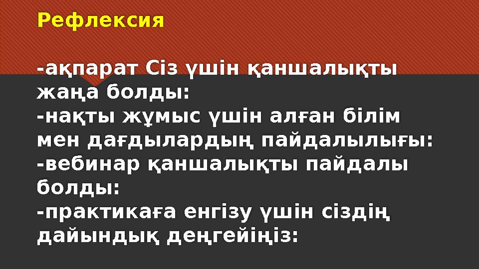 Рефлексия - ақпарат Сіз үшін қаншалықты жаңа болды: - нақты жұмыс үшін алған білім мен дағдылардың пайдалылығы: - вебинар қ