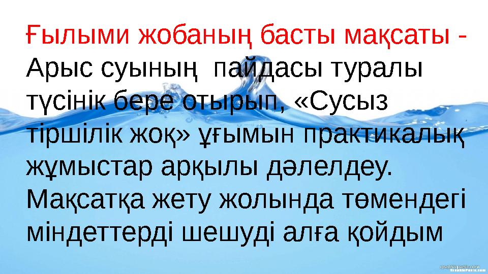 Ғылыми жобаның басты мақсаты - Арыс суының пайдасы туралы түсінік бере отырып, «Сусыз тіршілік жоқ» ұғымын практикалық жұм