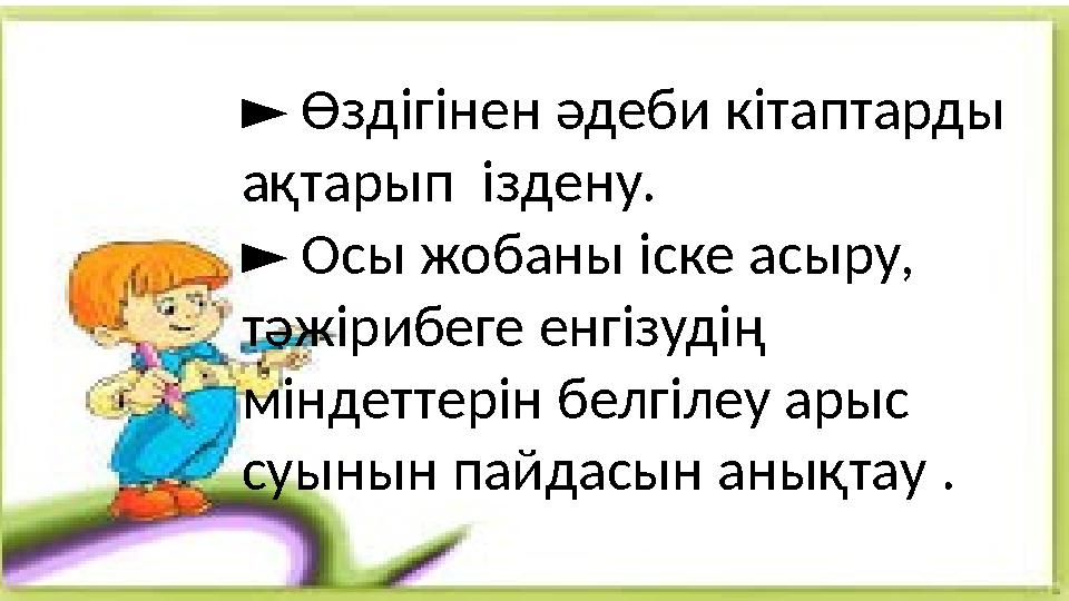 ► Өздігінен әдеби кітаптарды ақтарып іздену. Осы жобаны іске асыру, ► тәжірибеге енгізудің міндеттерін белгілеу арыс суын