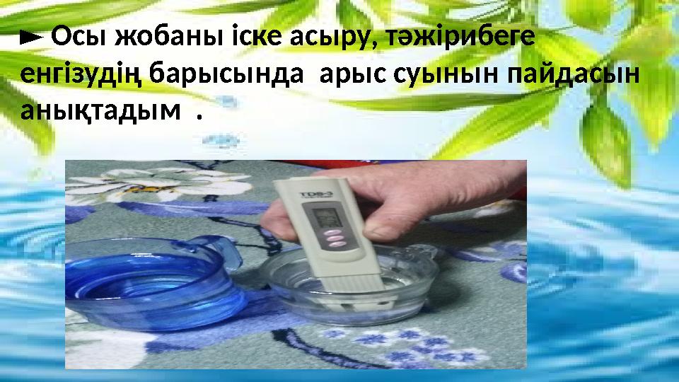 ► Осы жобаны іске асыру, тәжірибеге енгізудің барысында арыс суынын пайдасын анықтадым .