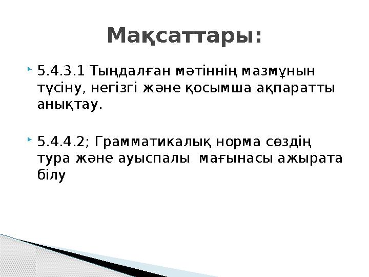  5.4.3.1 Тыңдалған мәтіннің мазмұнын түсіну, негізгі және қосымша ақпаратты анықтау.  5.4.4.2; Грамматикалық норма сөздің т