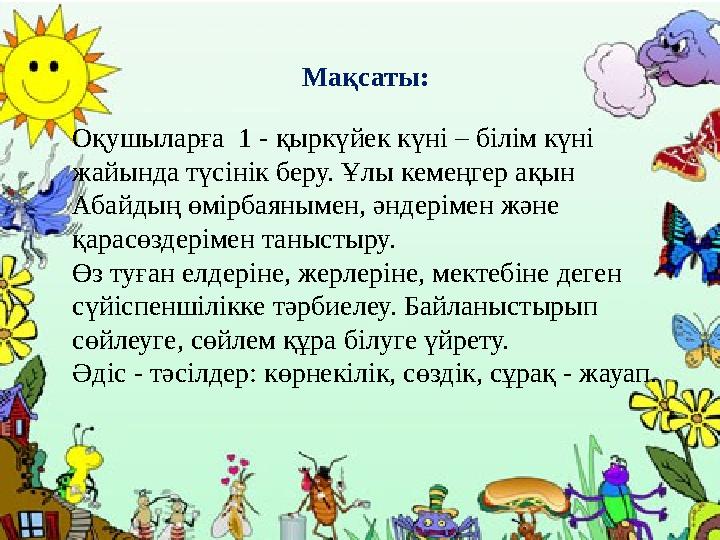 Мақсаты: Оқушыларға 1 - қыркүйек күні – білім күні жайында түсінік беру. Ұ лы кемеңгер ақын Абайдың өмірбаянымен, әндерімен ж