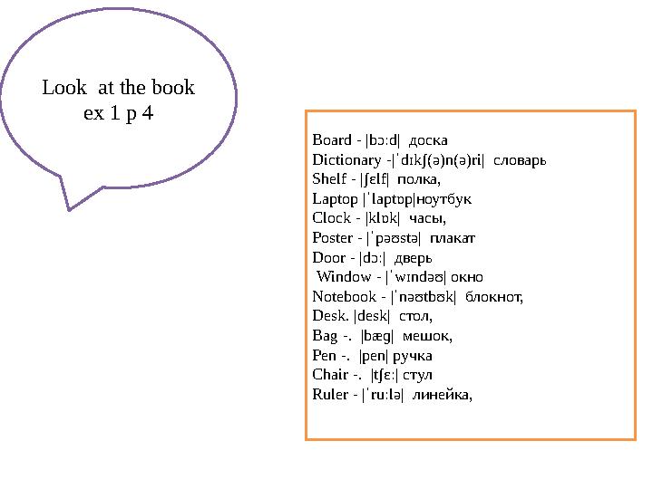 Look at the book ex 1 p 4 Board - |bɔːd| доска Dictionary - |ˈ dɪkʃ(ə)n(ə)ri| словарь Shelf - |ʃɛlf| полка, Laptop |ˈlapt