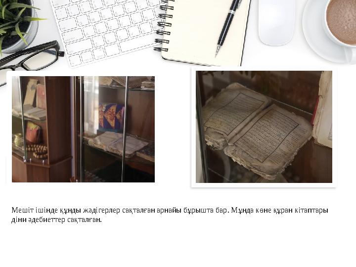 Мешіт ішінде құнды жәдігерлер сақталған арнайы бұрышта бар. Мұнда көне құран кітаптары діни әдебиеттер сақталған.