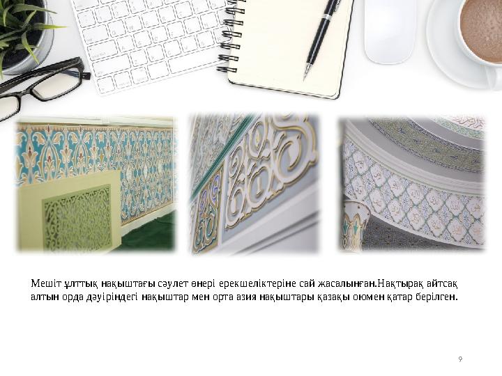 9Мешіт ұлттық нақыштағы сәулет өнері ерекшеліктеріне сай жасалынған.Нақтырақ айтсақ алтын орда дәуіріндегі нақыштар мен орта аз