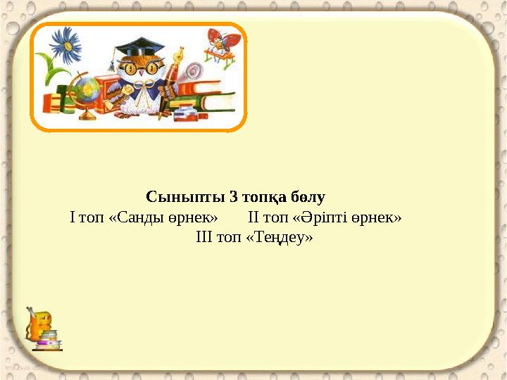 Cыныпты 3 топқа бөлу І топ «Санды өрнек» ІІ топ «Әріпті өрнек» ІІІ топ «Теңдеу»