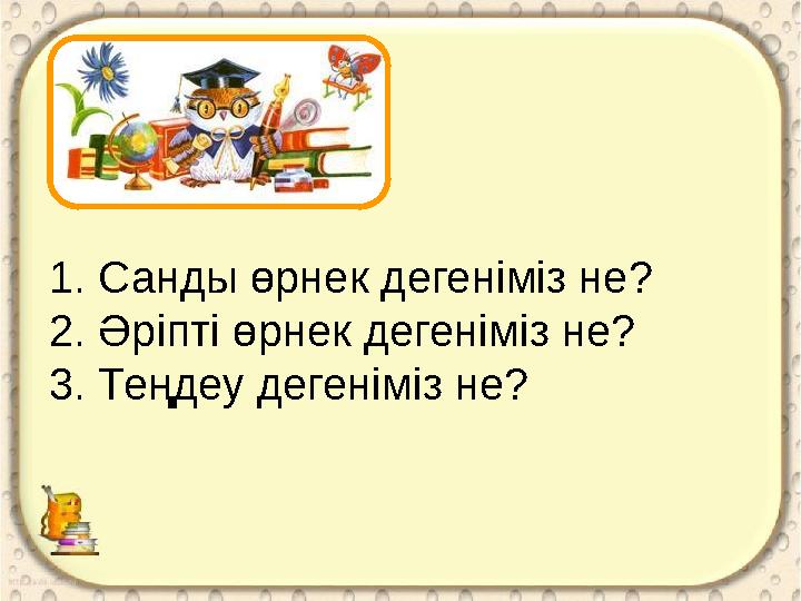 1. Санды өрнек дегеніміз не? 2. Әріпті өрнек дегеніміз не? 3. Теңдеу дегеніміз не?