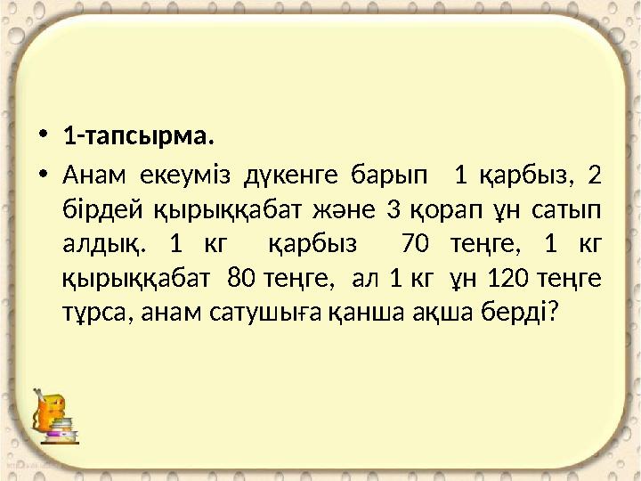 • 1-тапсырма. • Анам екеуміз дүкенге барып 1 қарбыз, 2 бірдей қырыққабат және 3 қорап ұн сатып алдық. 1 кг