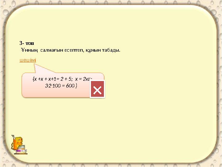 шешімі (х +х + х+1= 2 + 5; х = 2кг; 3 . 2 . 100 = 600 ) 3- топ Ұнның салмағын есептеп, құнын табады.