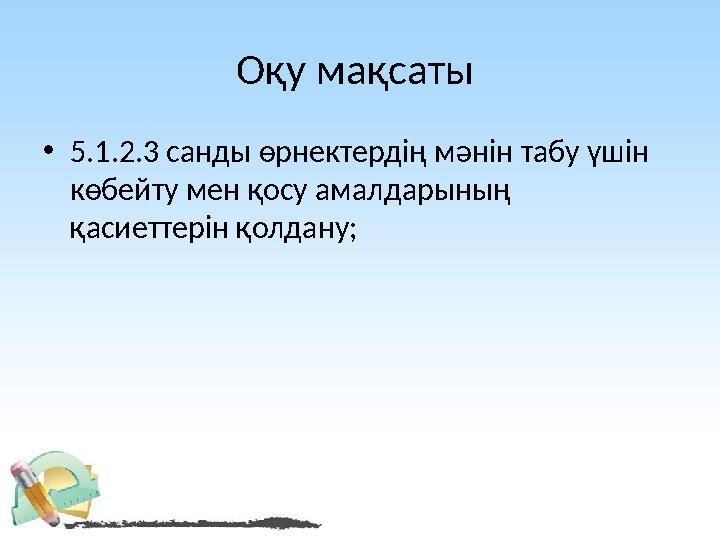 Оқу мақсаты • 5.1.2.3 санды өрнектердің мәнін табу үшін көбейту мен қосу амалдарының қасиеттерін қолдану;