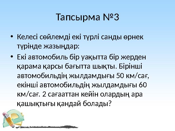 Тапсырма №3 • Келесі сөйлемді екі түрлі санды өрнек түрінде жазыңдар: • Екі автомобиль бір уақытта бір жерден қарама қарсы бағ