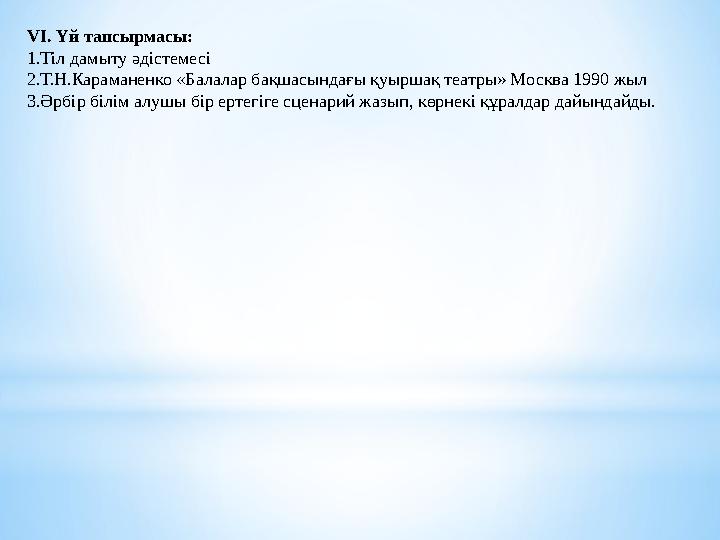 VI. Үй тапсырмасы: 1. Тіл дамыту әдістемесі 2. Т.Н.Караманенко «Балалар бақшасындағы қуыршақ театры» Москва 1990 жыл 3. Әрбір бі