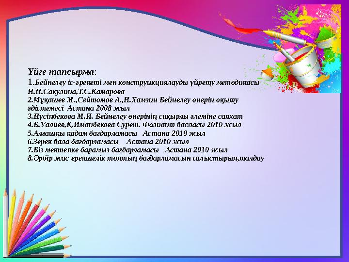 Үйге тапсырма : 1. Бейнелеу іс-әрекеті мен конструикциялауды үйрету методикасы Н.П.Сакулина,Т.С.Камарова 2.Мұқашев М.,Сейтомов