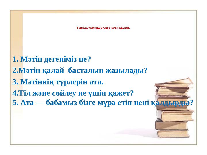 Берілген сұрақтарға ауызша жауап беріп көр. 1. Мәтін дегеніміз не? 2.Мәтін қалай басталып жазылады? 3. Мәтіннің түрлерін ата. 4