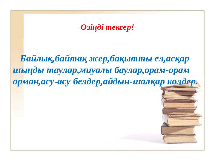 Өзіңді тексер! Байлық,байтақ жер,бақытты ел,асқар шыңды таулар,миуалы баулар,орам-орам орман,асу-асу белдер,айдын-шалқар к