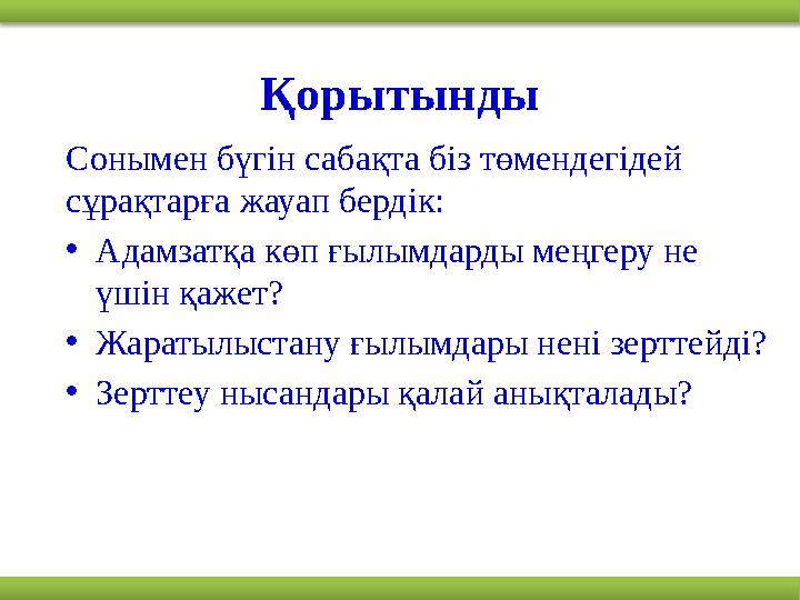 Қорытынды Сонымен бүгін сабақта біз төмендегідей сұрақтарға жауап бердік: • Адамзатқа көп ғылымдарды меңгеру не үшін қажет? •