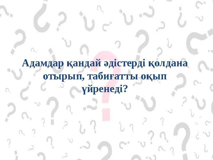 Адамдар қандай әдістерді қолдана отырып, табиғатты оқып үйренеді?