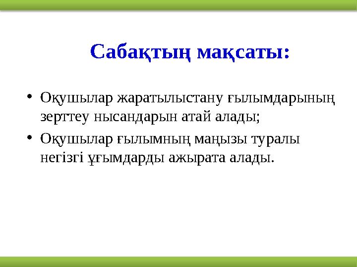 Сабақтың мақсаты: • Оқушылар жаратылыстану ғылымдарының зерттеу нысандарын атай алады; • Оқушылар ғылымның маңызы туралы негіз