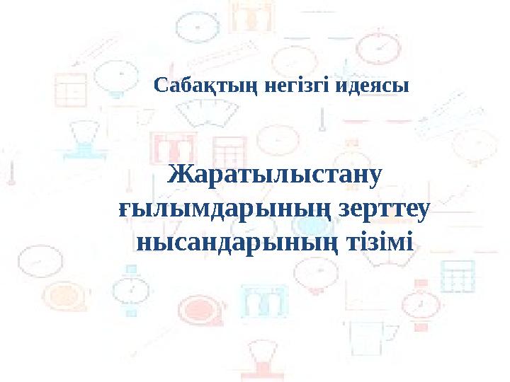 Жаратылыстану ғылымдарының зерттеу нысандарының тізімі Сабақтың негізгі идеясы