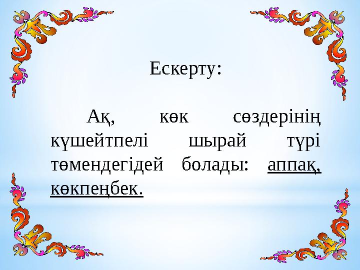 Ескерту: Ақ, көк сөздерінің күшейтпелі шырай түрі төмендегідей болады: аппақ, көкпеңбек.