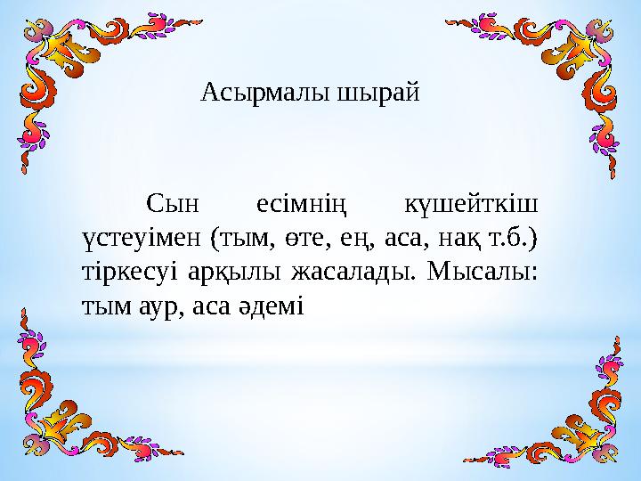Асырмалы шырай Сын есімнің күшейткіш үстеуімен (тым, өте, ең, аса, нақ т.б.) тіркесуі арқылы жасалады. Мысалы: тым
