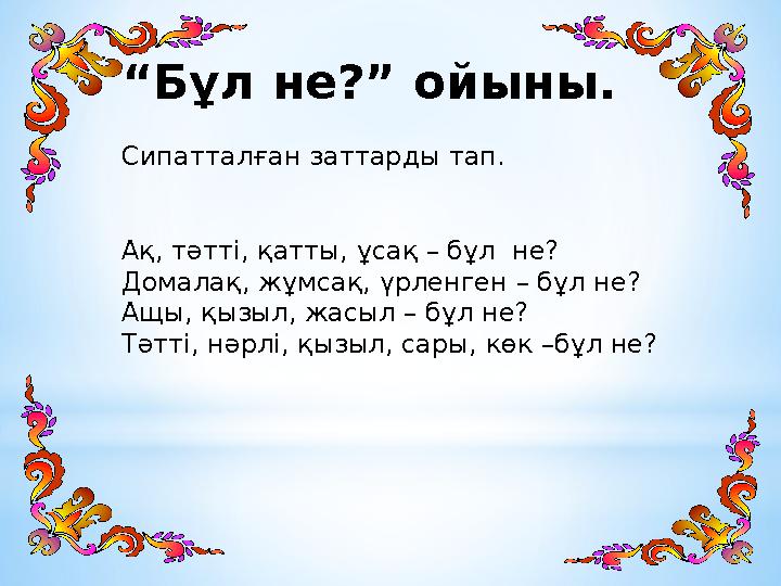 “ Бұл не?” ойыны. Сипатталған заттарды тап. Ақ, тәтті, қатты, ұсақ – бұл не? Домалақ, жұмсақ, үрленген – бұл не? Ащы, қызыл,