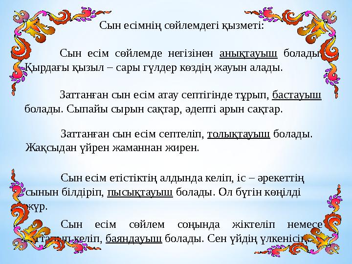 Сын есімнің сөйлемдегі қызметі: Сын есім сөйлемде негізінен анықтауыш болады. Қырдағы қызыл – сары гүлдер көздің жауын ал
