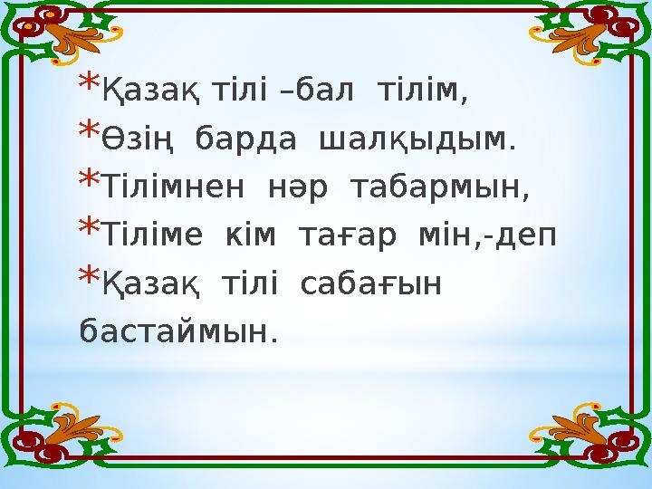 * Қазақ тілі –бал тілім, * Өзің барда шалқыдым. * Тілімнен нәр табармын, * Тіліме кім тағар мін,-деп * Қазақ тілі саба