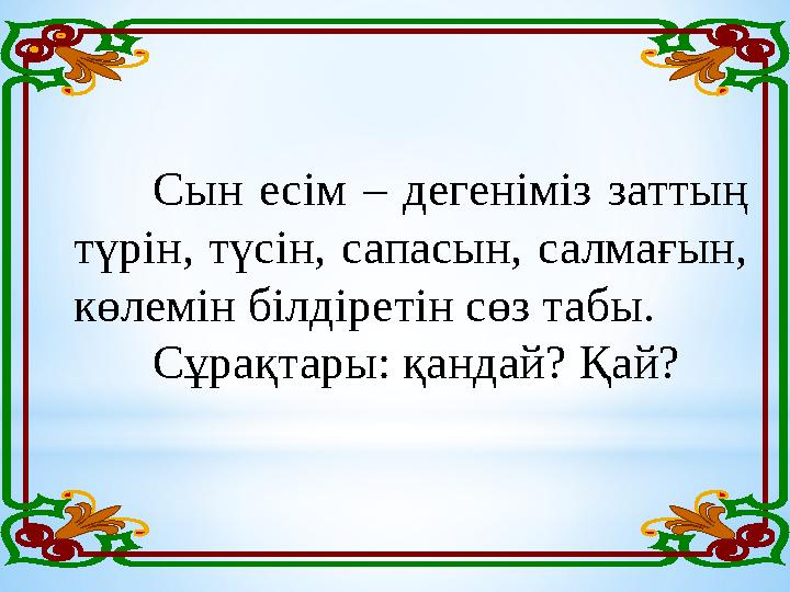 Сын есім – дегеніміз заттың түрін, түсін, сапасын, салмағын, көлемін білдіретін сөз табы. Сұрақтары: қандай? Қай?