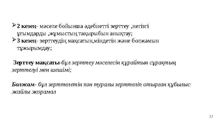 17 2 кезең - мәселе бойынша әдебиетті зерттеу ,негізгі ұғымдарды ,жұмыстың тақырыбын анықтау;  3 кезең - зерттеудің мақсатын,