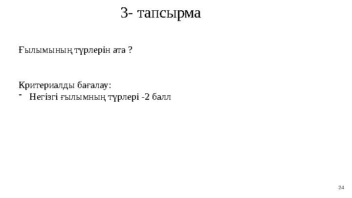 24 3 - тапсырма Ғылымының түрлерін ата ? Критериалды бағалау: - Негізгі ғылымның түрлері -2 балл