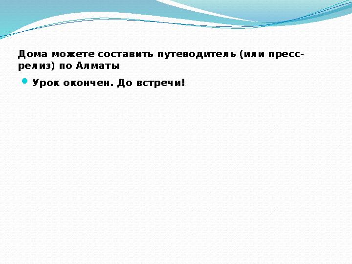 Дома можете составить путеводитель (или пресс- релиз) по Алматы  Урок окончен. До встречи!