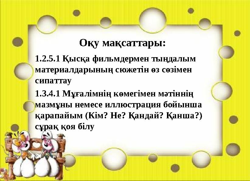 1.2.5.1 Қысқа фильмдермен тыңдалым материалдарының сюжетін өз сөзімен сипаттау 1.3.4.1 Мұғалімнің көмегімен мәтіннің мазмұны