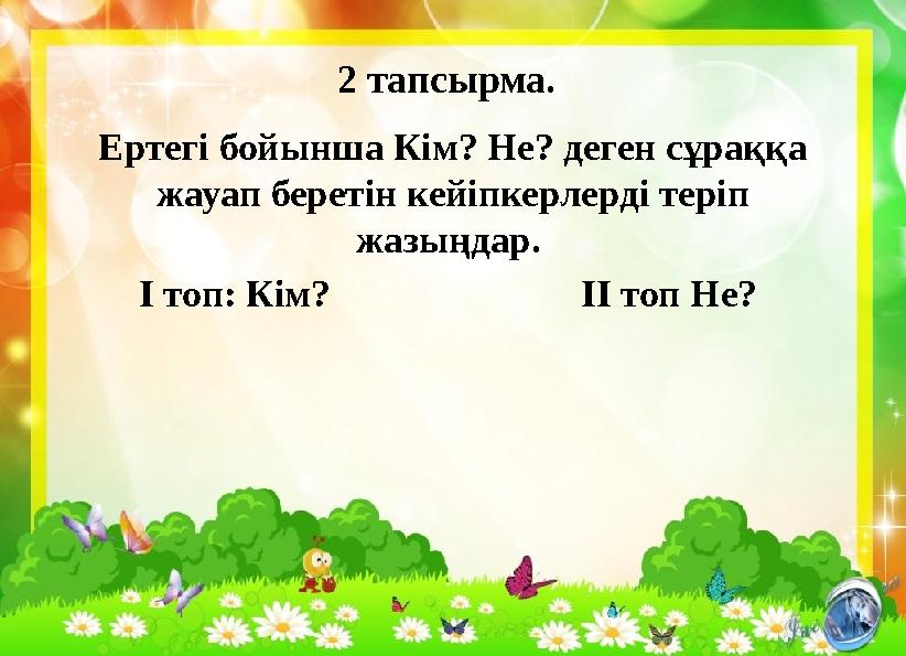 2 тапсырма. Ертегі бойынша Кім? Не? деген сұраққа жауап беретін кейіпкерлерді теріп жазыңдар. І топ: Кім?