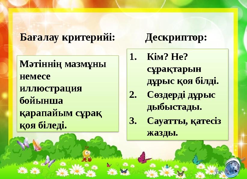 Мәтіннің мазмұны немесе иллюстрация бойынша қарапайым сұрақ қоя біледі. Бағалау критерийі: 1. Кім? Не? сұрақтарын дұрыс қ