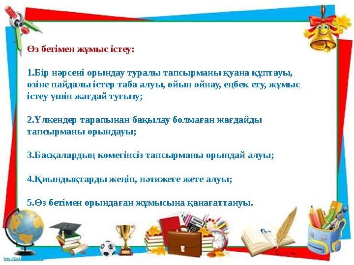 Өз бетімен жұмыс істеу: 1.Бір нәрсені орындау туралы тапсырманы қуана құптауы, өзіне пайдалы істер таба алуы, ойын ойнау, еңбе