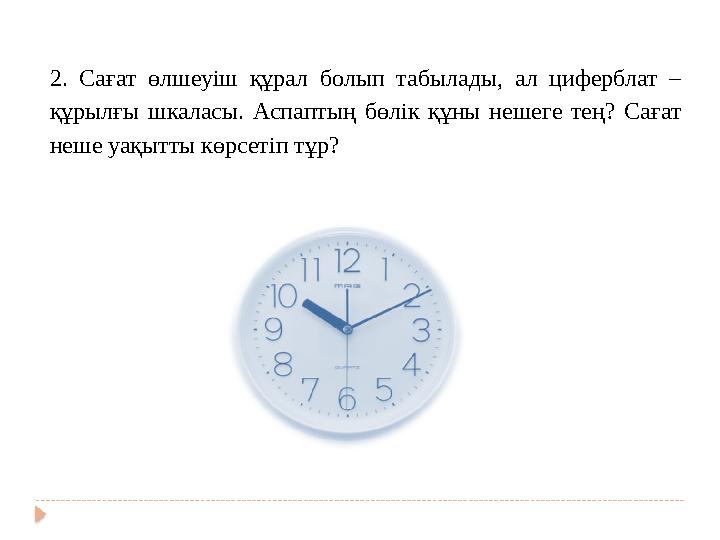 2. Сағат өлшеуіш құрал болып табылады, ал циферблат – құрылғы шкаласы. Аспаптың бөлік құны нешеге тең? Сағат не