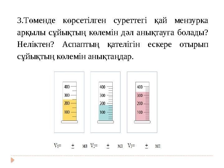 3.Төменде көрсетілген суреттегі қай мензурка арқылы сұйықтың көлемін дәл анықтауға болады? Неліктен? Аспаптың қател