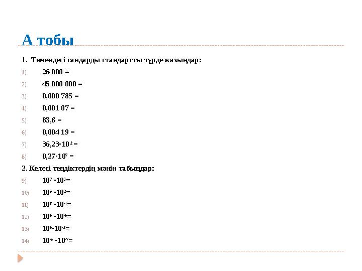А тобы 1. Төмендегі сандарды стандартты түрде жазыңдар: 1) 26 000 = 2) 45 000 000 = 3) 0,000 785 = 4) 0,001 07 = 5) 83,6 = 6) 0