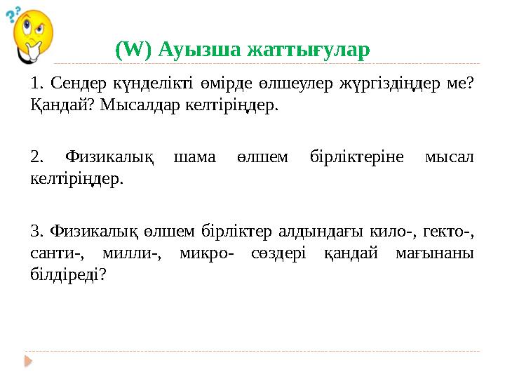 (W) Ауызша жаттығулар 1. Сендер күнделікті өмірде өлшеулер жүргіздіңдер ме? Қандай? Мысалдар келтіріңдер