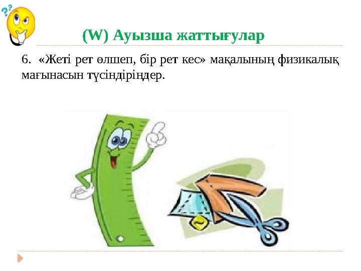 (W) Ауызша жаттығулар 6. «Жеті рет өлшеп, бір рет кес» мақалының физикалық мағынасын түсіндіріңдер.