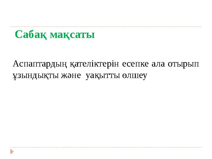 Сабақ мақсаты Аспаптардың қателіктерін есепке ала отырып ұзындықты және уақытты өлшеу