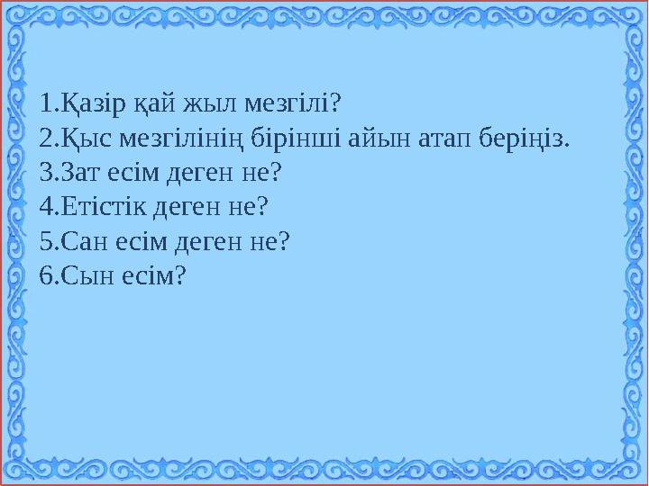 1. Қазір қай жыл мезгілі? 2. Қыс мезгілінің бірінші айын атап беріңіз. 3. Зат есім деген не? 4. Етістік деген не? 5. Сан есім де