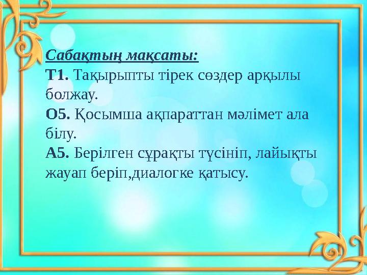Сабақтың мақсаты: Т1. Тақырыпты тірек сөздер арқылы болжау. О5. Қосымша ақпараттан мәлімет ала білу. А5. Берілген сұрақты т