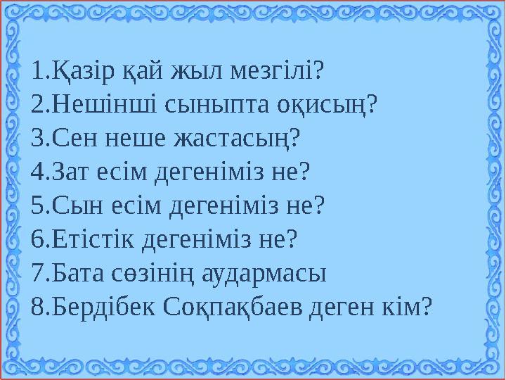 1. Қазір қай жыл мезгілі? 2. Нешінші сыныпта оқисың? 3. Сен неше жастасың? 4. Зат есім дегеніміз не? 5. Сын есім дегеніміз не? 6